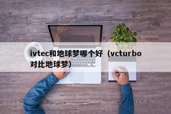 ivtec和地球梦哪个好(vcturbo对比地球梦)