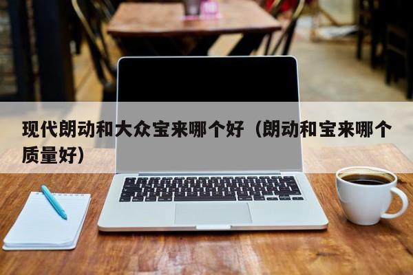 现代朗动和大众宝来哪个好(朗动和宝来哪个质量好)