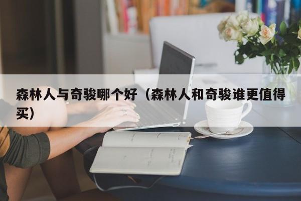 森林人与奇骏哪个好(森林人和奇骏谁更值得买)