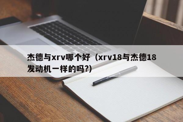 杰德与xrv哪个好(xrv18与杰德18发动机一样的吗?)