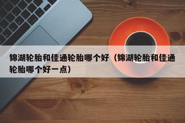 锦湖轮胎和佳通轮胎哪个好(锦湖轮胎和佳通轮胎哪个好一点)