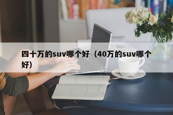 四十万的suv哪个好(40万的suv哪个好)