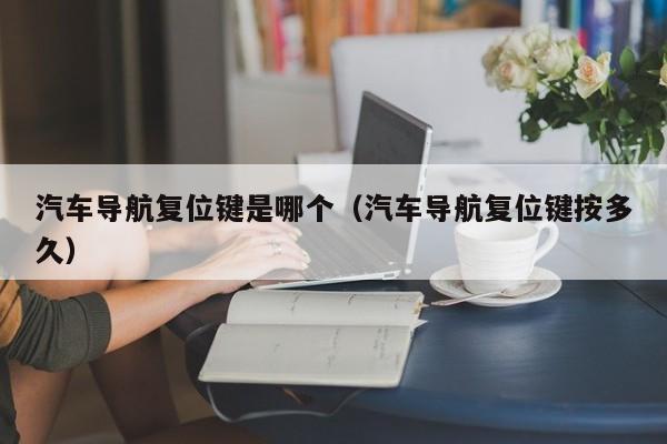 汽车导航复位键是哪个(汽车导航复位键按多久)