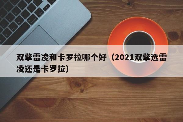 双擎雷凌和卡罗拉哪个好(2021双擎选雷凌还是卡罗拉)