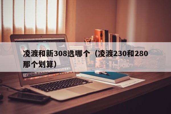 凌渡和新308选哪个(凌渡230和280那个划算)