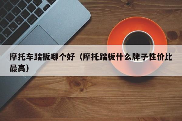 摩托车踏板哪个好（摩托踏板什么牌子性价比最高）