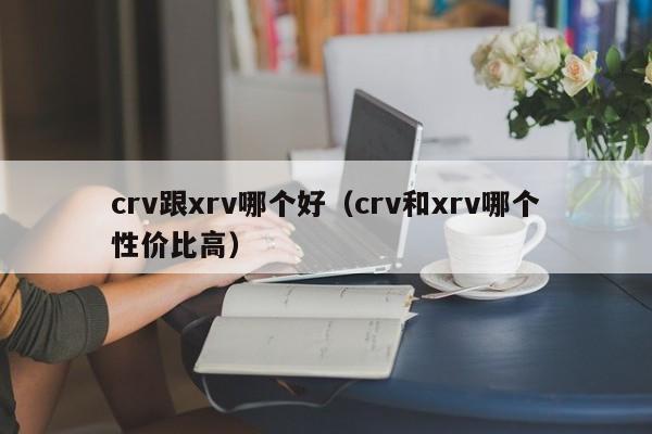 crv跟xrv哪个好(crv和xrv哪个性价比高)