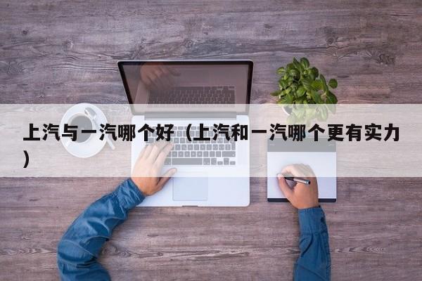 上汽与一汽哪个好(上汽和一汽哪个更有实力)