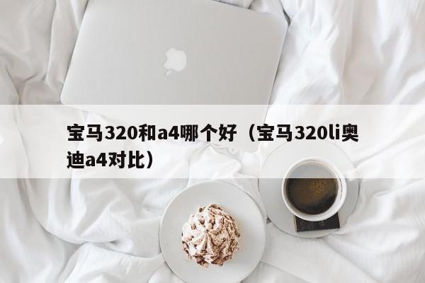 宝马320和a4哪个好(宝马320li奥迪a4对比)