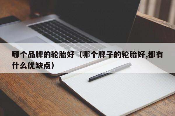 哪个品牌的轮胎好(哪个牌子的轮胎好,都有什么优缺点)