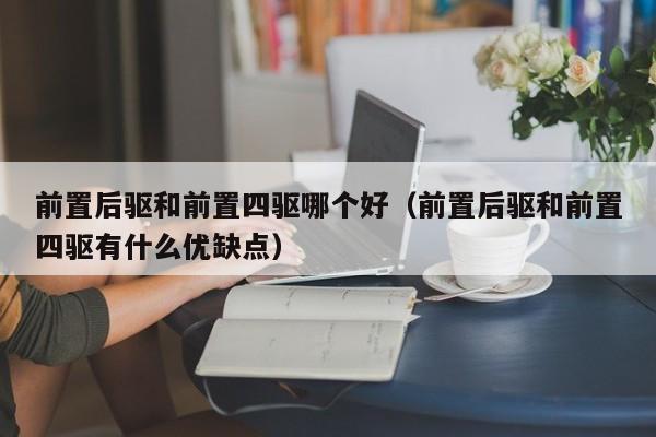 前置后驱和前置四驱哪个好(前置后驱和前置四驱有什么优缺点)