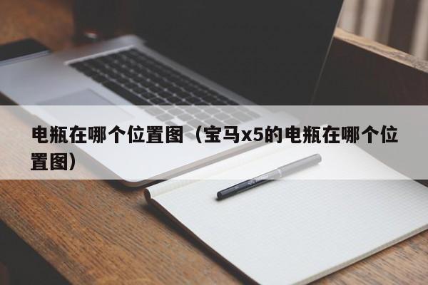 电瓶在哪个位置图(宝马x5的电瓶在哪个位置图)