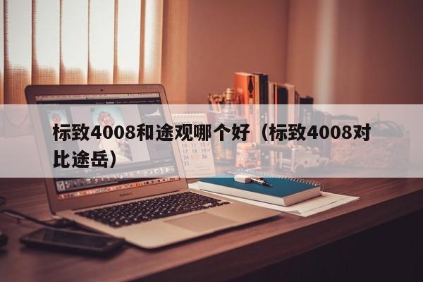 标致4008和途观哪个好(标致4008对比途岳)