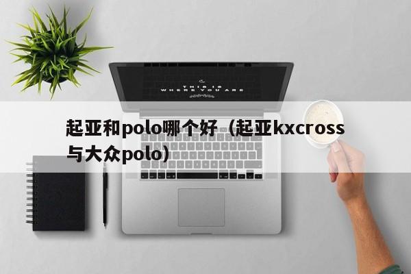 起亚和polo哪个好(起亚kxcross与大众polo)