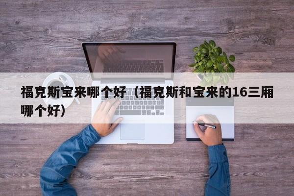 福克斯宝来哪个好(福克斯和宝来的16三厢哪个好)