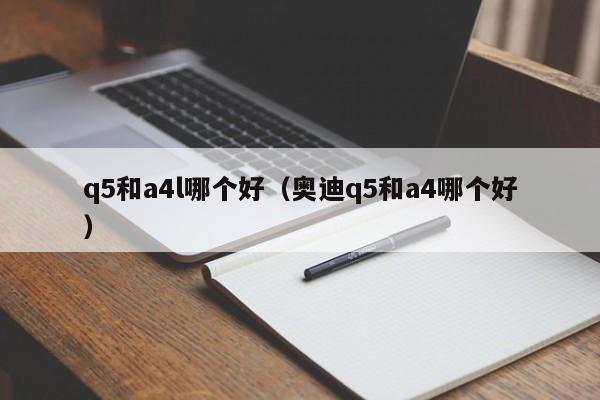 q5和a4l哪个好(奥迪q5和a4哪个好)