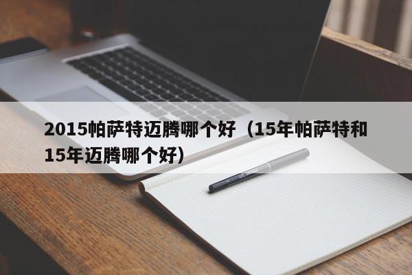 2015帕萨特迈腾哪个好(15年帕萨特和15年迈腾哪个好)