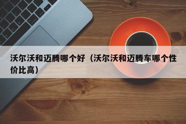 沃尔沃和迈腾哪个好(沃尔沃和迈腾车哪个性价比高)