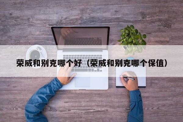 荣威和别克哪个好(荣威和别克哪个保值)