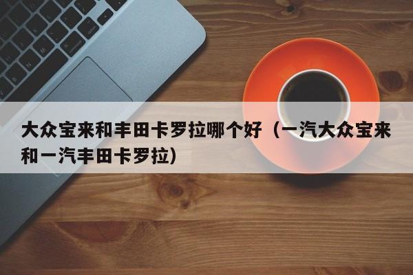 大众宝来和丰田卡罗拉哪个好(一汽大众宝来和一汽丰田卡罗拉)