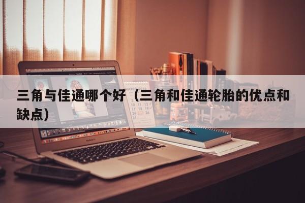 三角与佳通哪个好(三角和佳通轮胎的优点和缺点)
