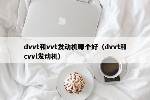 dvvt和vvt发动机哪个好(dvvt和cvvl发动机)