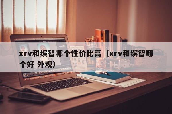 xrv和缤智哪个性价比高(xrv和缤智哪个好 外观)