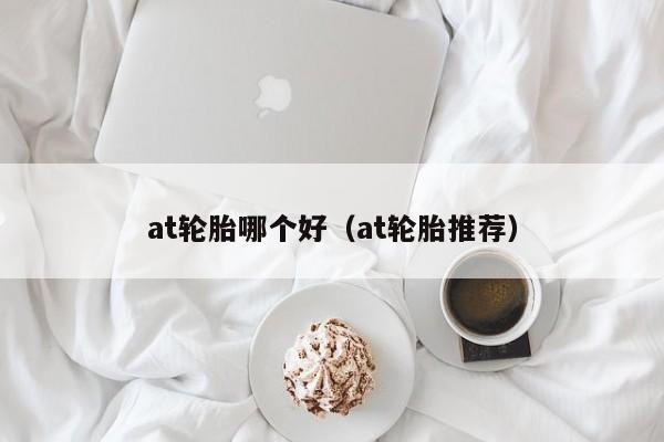 at轮胎哪个好(at轮胎推荐)