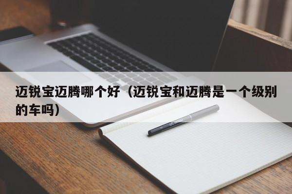 迈锐宝迈腾哪个好(迈锐宝和迈腾是一个级别的车吗)