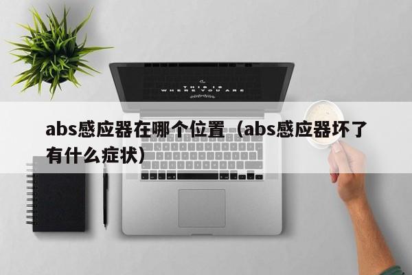 abs感应器在哪个位置(abs感应器坏了有什么症状)