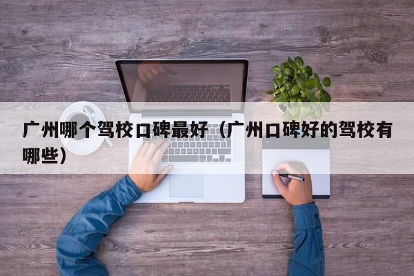 广州哪个驾校口碑最好(广州口碑好的驾校有哪些)