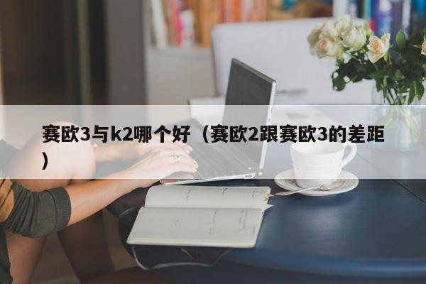 赛欧3与k2哪个好(赛欧2跟赛欧3的差距)