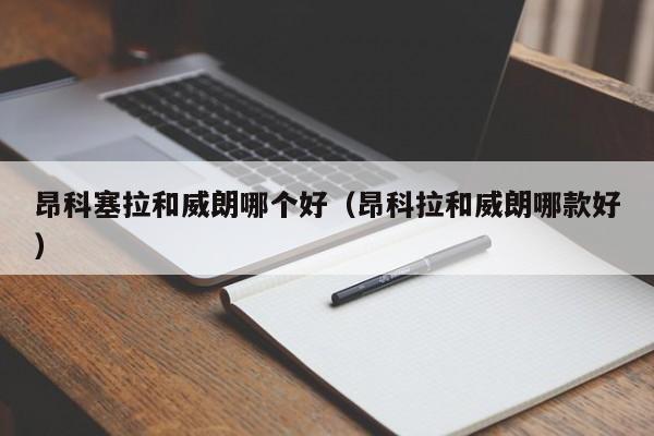 昂科塞拉和威朗哪个好(昂科拉和威朗哪款好)