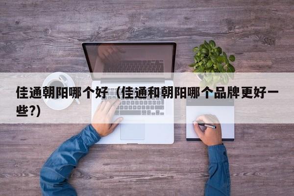 佳通朝阳哪个好(佳通和朝阳哪个品牌更好一些?)