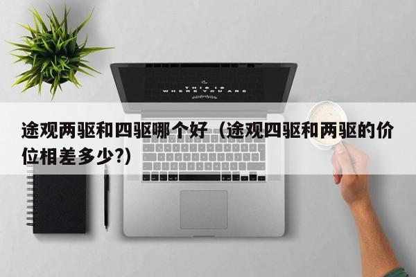 途观两驱和四驱哪个好(途观四驱和两驱的价位相差多少?)