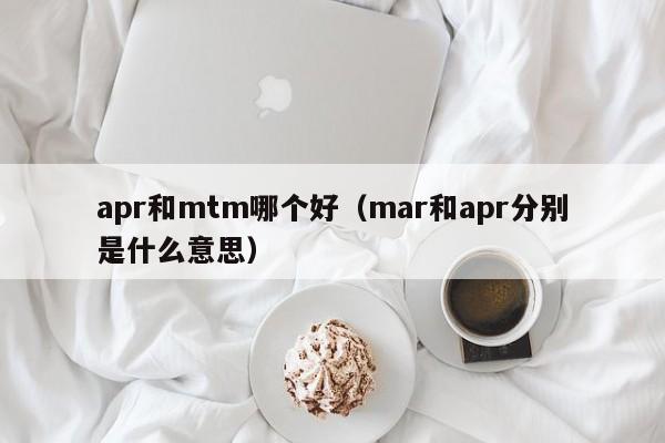 apr和mtm哪个好(mar和apr分别是什么意思)