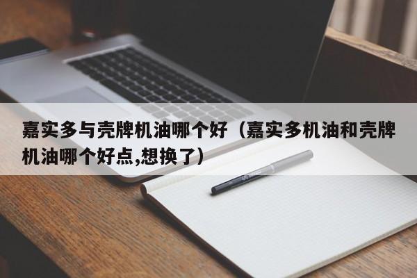 嘉实多与壳牌机油哪个好(嘉实多机油和壳牌机油哪个好点,想换了)