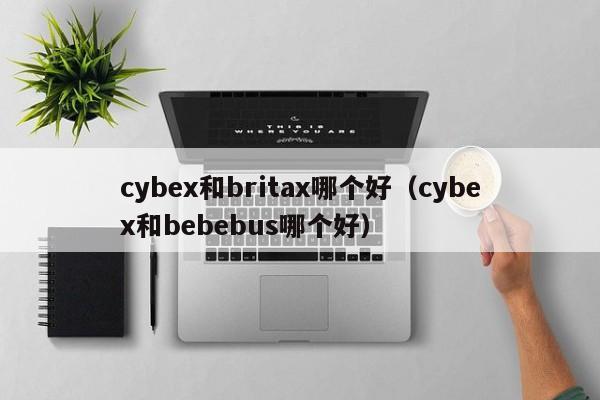 cybex和britax哪个好(cybex和bebebus哪个好)