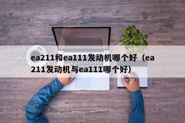 ea211和ea111发动机哪个好(ea211发动机与ea111哪个好)
