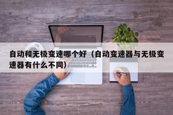 自动和无极变速哪个好(自动变速器与无极变速器有什么不同)