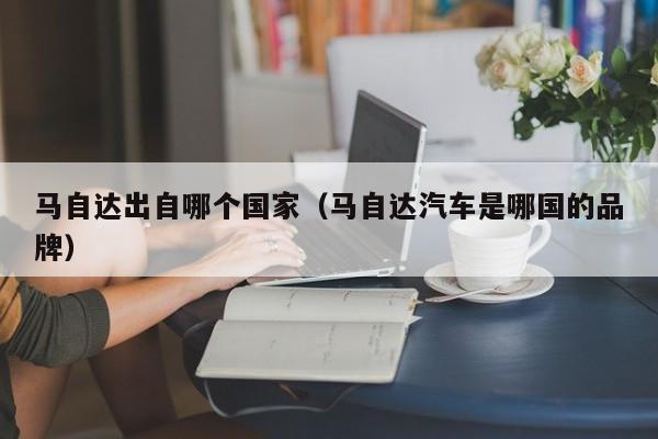 马自达出自哪个国家(马自达汽车是哪国的品牌)
