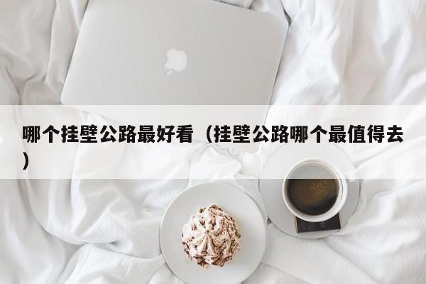 哪个挂壁公路最好看(挂壁公路哪个最值得去)