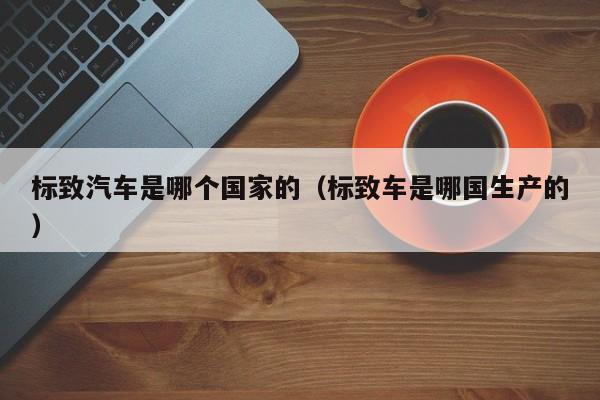 标致汽车是哪个国家的(标致车是哪国生产的)