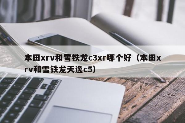 本田xrv和雪铁龙c3xr哪个好(本田xrv和雪铁龙天逸c5)