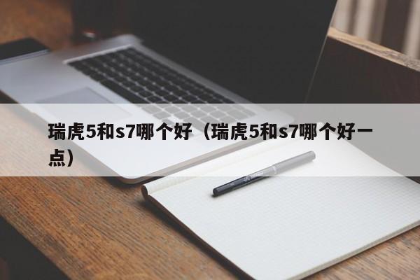 瑞虎5和s7哪个好(瑞虎5和s7哪个好一点)