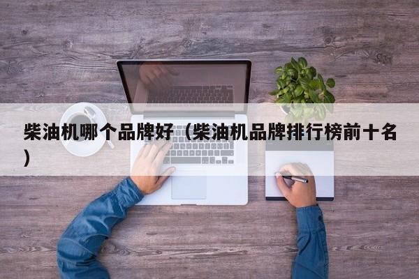 柴油机哪个品牌好(柴油机品牌排行榜前十名)