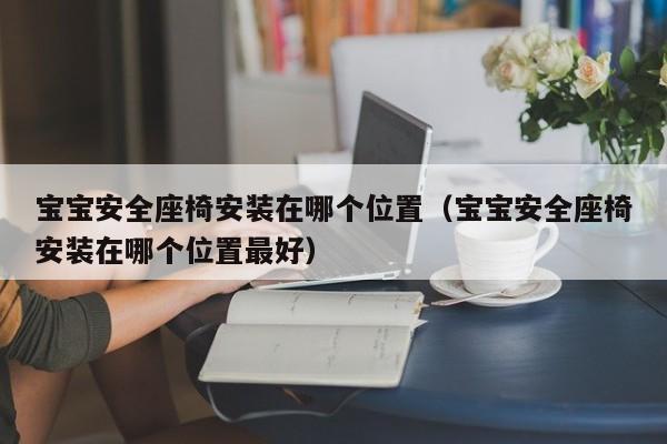 宝宝安全座椅安装在哪个位置(宝宝安全座椅安装在哪个位置最好)