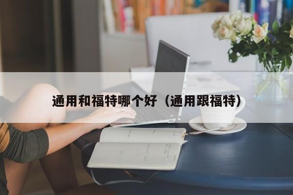通用和福特哪个好(通用跟福特)