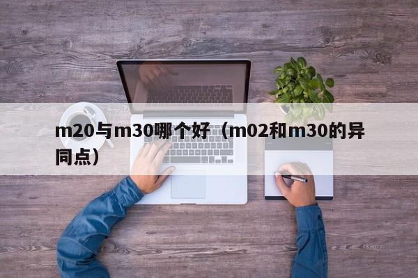 m20与m30哪个好(m02和m30的异同点)
