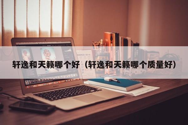 轩逸和天籁哪个好(轩逸和天籁哪个质量好)